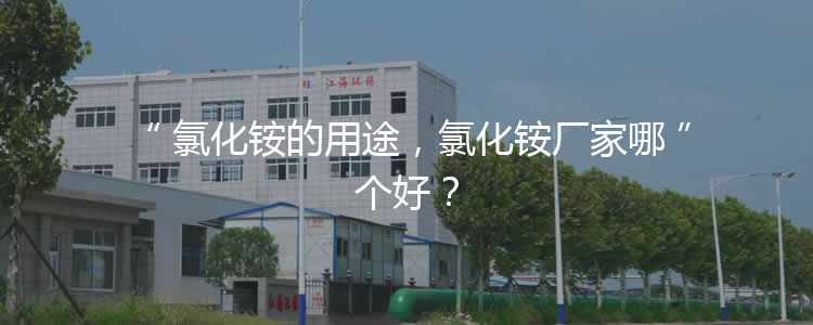 氯化銨的用途，氯化銨廠家哪個好？