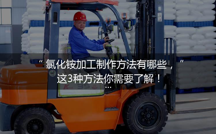 氯化銨加工制作方法有哪些，這3種方法你需要了解！